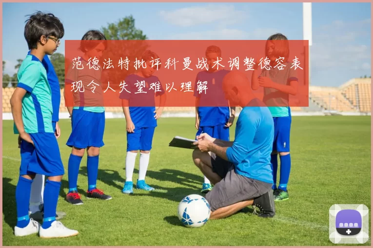 范德法特批评科曼战术调整德容表现令人失望难以理解